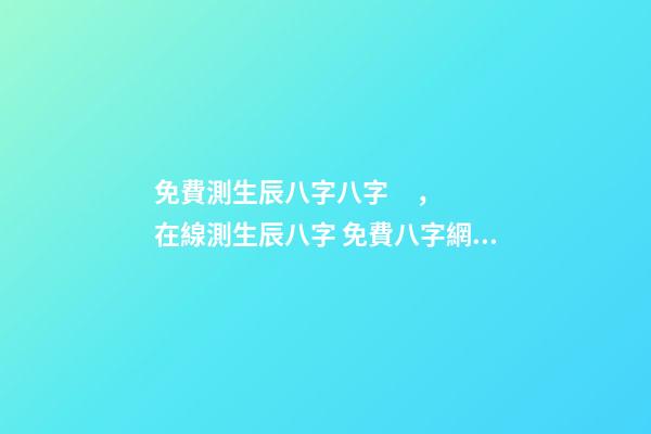 免費測生辰八字八字，在線測生辰八字 免費八字網站，誰有生辰八字的免費網站介紹-第1張-觀點-玄機派
